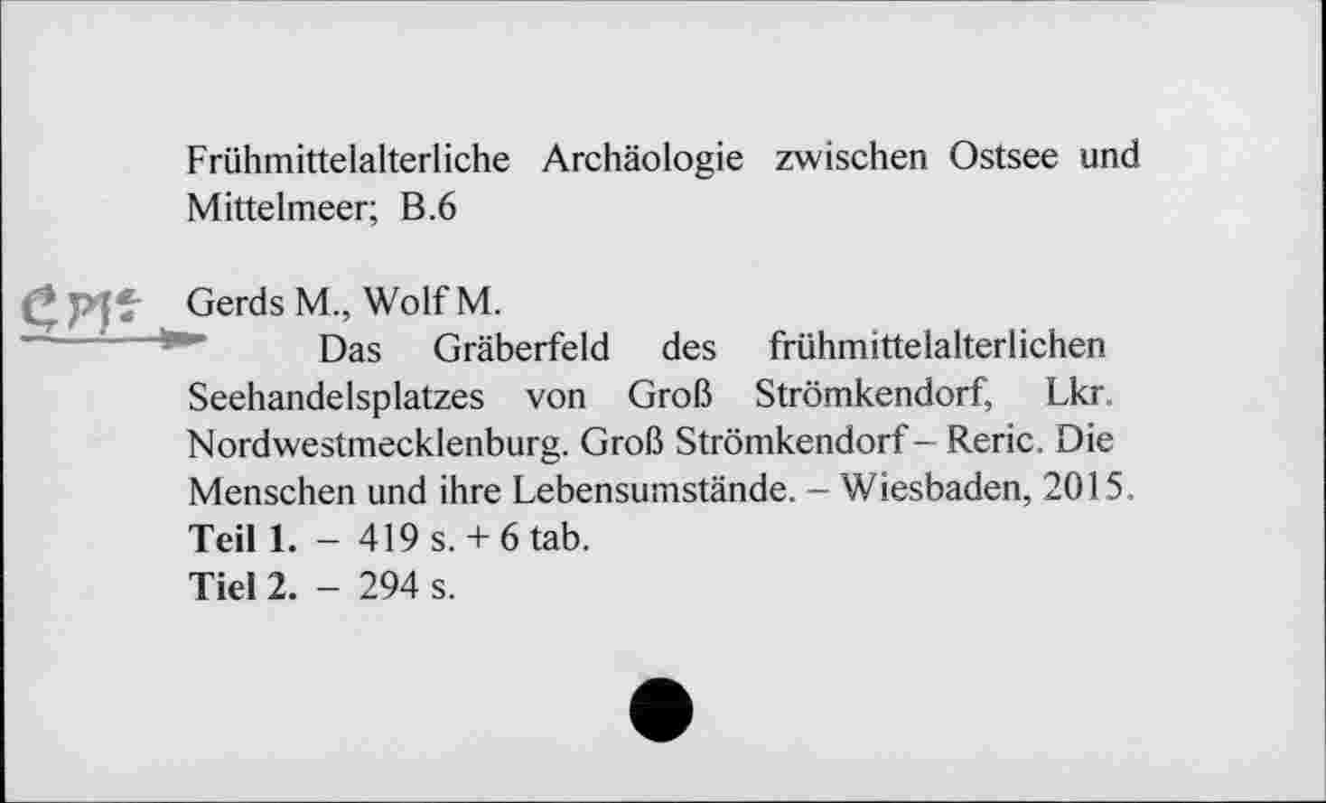 ﻿Frühmittelalterliche Archäologie zwischen Ostsee und
Mittelmeer; B.6
Gerds M., Wolf M.
Das Gräberfeld des frühmittelalterlichen Seehandelsplatzes von Groß Strömkendorf, Lkr. Nordwestmecklenburg. Groß Strömkendorf — Reric. Die Menschen und ihre Lebensumstände. - Wiesbaden, 2015. Teil 1. - 419 s.+ 6 tab.
Тієї 2. - 294 s.